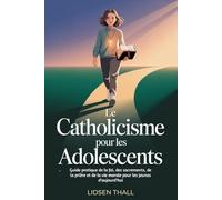 Le Catholicisme Pour Les Adolescents: Guide pratique de la foi, des sacrements, de la prière et de la vie morale pour les jeunes d’aujourd’hui