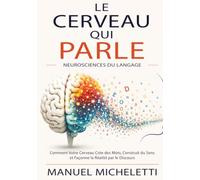 Le Cerveau qui Parle. Neurosciences du Langage: Comment Votre Cerveau Crée des Mots, Construit du Sens et Façonne la Réalité par le Discours