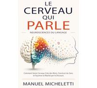 Le Cerveau qui Parle. Neurosciences du Langage: Comment Votre Cerveau Crée des Mots, Construit du Sens et Façonne la Réalité par le Discours