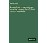 Le champignon de couche, culture bourgeoise et commerciale, récolte et récolte et conservation