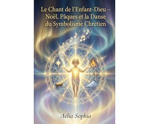 Le Chant de l’Enfant-Dieu - Noël, Pâques et la Danse du Symbolisme Chrétien: Une lecture contemplative des grands mystères chrétiens, de la Nativité à l’Ascension