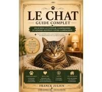 LE CHAT: Guide complet pour bien accueillir, comprendre et rendre heureux votre compagnon