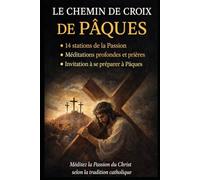 LE CHEMIN DE CROIX DE PÂQUES: 14 stations, méditations profondes, prières et résolutions pour vivre la Passion du Christ selon la tradition catholique