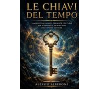 Le chiavi del tempo: Viaggio tra passato, presente e futuro per scoprire il significato del nostro esistere