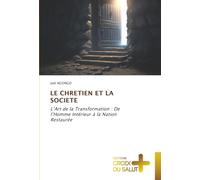 LE CHRETIEN ET LA SOCIETE: L’Art de la Transformation : De l’Homme Intérieur à la Nation Restaurée