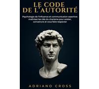 Le code de l’autorité: Psychologie de l’Influence et Communication Assertive: Maîtrisez les Clés du Charisme pour Exister, Convaincre et vous faire Respecter
