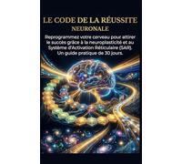 Le Code de la Réussite Neuronale: Reprogrammez votre cerveau pour attirer le succès grâce à la neuroplasticité et au Système d’Activation Réticulaire (SAR). Un guide pratique de 30 jours.