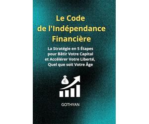 Le Code de l'Indépendance Financière :: La Stratégie en 5 Étapes pour Bâtir Votre Capital et Accélérer Votre Liberté, Quel que soit Votre Âge