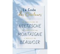 Le Code des Créateurs : La discipline de Nietzsche, la curiosité de Montaigne, l'audace de Beauvoir