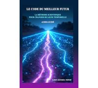 LE CODE DU MEILLEUR FUTUR: LA MÉTHODE SCIENTIFIQUE POUR CHANGER DE LIGNE TEMPORELLE