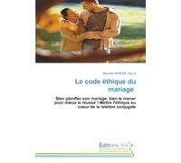 Le code éthique du mariage: Bien planifier son mariage, bien le mener pour mieux le réussir ! Mettre l'éthique au coeur de la relation conjugale
