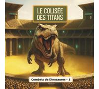 Le Colisée des Titans - Combats de dinosaures (Vol.1): L’arène où les géants de la préhistoire s’affrontent