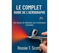 LE COMPLET GUIDE DE L'AÉROGRAPHE: Des bases du débutant aux techniques avancées
