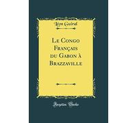 Le Congo Français du Gabon à Brazzaville (Classic Reprint)