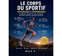 Le corps du sportif: Physiologie & performance - Comprendre comment votre corps fonctionne pour mieux s'entraîner, récupérer et performer
