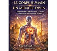 LE CORPS HUMAIN : UN MIRACLE DIVIN: Comprendre la création divine à travers l’anatomie, le mouvement et la foi