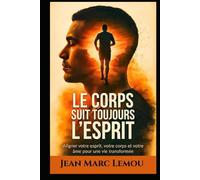 Le corps suit toujours l’esprit: Aligner votre esprit, votre corps et votre âme pour une vie transformée