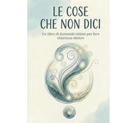 Le Cose Che Non Dici: Un diario di domande per ascoltarti davvero
