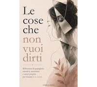 Le Cose Che Non Vuoi Dirti: Riflessioni di guarigione emotiva, autostima e amor proprio per tornare a te stessa