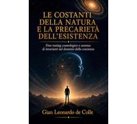 LE COSTANTI DELLA NATURA E LA PRECARIETÀ DELL’ESISTENZA: Fine-tuning cosmologico e assenza di invarianti nel dominio della coscienza