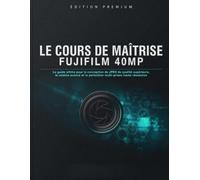LE COURS DE MAÎTRISE FUJIFILM 40MP: Le guide ultime pour la conception de JPEG de qualité supérieure, le cinéma avancé et la perfection multi-prises haute résolution