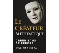 Le Créateur Authentique: Créer sans se perdre : Clarté, identité et monétisation alignée pour les créateurs de contenu