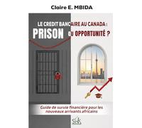 LE CRÉDIT BANCAIRE AU CANADA : PRISON OU OPPORTUNITÉ ?: Guide de survie financier pour les nouveaux arrivants africains