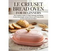 LE CREUSET BREAD OVEN FOR BEGINNERS: The Complete Guide to Using, Cleaning, and Baking Perfect Sourdough, Artisan Loaves, and Crusty Bread in Your ... Baker (The Dutch Oven Mastery Collection)
