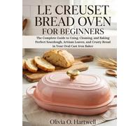 LE CREUSET BREAD OVEN FOR BEGINNERS: The Complete Guide to Using, Cleaning, and Baking Perfect Sourdough, Artisan Loaves, and Crusty Bread in Your ... Baker (The Dutch Oven Mastery Collection)