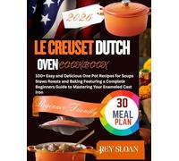 LE CREUSET DUTCH OVEN COOKBOOK: 100+ Easy and Delicious One Pot Recipes for Soups Stews Roasts and Baking Featuring a Complete Beginners Guide to Mastering Your Enameled Cast Iron
