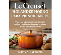 LE CREUSET HOLANDÉS HORNO PARA PRINCIPIANTES: Guía paso a paso para usar, limpiar y cocinar comidas perfectas en su olla de hierro fundido esmaltado