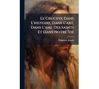 Le Crucifix Dans L'histoire, Dans L'art, Dans L'ame Des Saints Et Dans Notre Vie