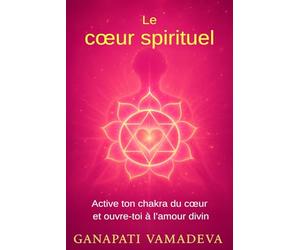 Le cœur spirituel: Le chemin complet, de la première ouverture à la maîtrise spirituelle - Tout sur : le chakra du cœur, le cœur spirituel, l’énergie ... - Manuels pratiques pour une vie consciente)