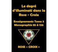 Le degré d' illuminati dans la Rose - Croix: Monographie 85 à 126 Tome 3
