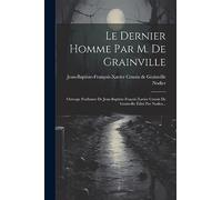 Le Dernier Homme Par M. De Grainville: Ouvrage Posthume De Jean-baptiste-fraçois-xavier Cousin De Grainville Édité Par Nodier...