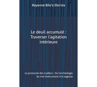 Le deuil accumulé : Traverser l'agitation intérieure: Le protocole des 4 piliers : De l’archéologie du moi insécurisant à la sagesse