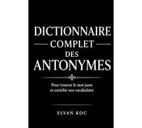 LE DICTIONNAIRE COMPLET DES ANTONYMES: Pour trouver le mot juste et enrichir son vocabulaire.
