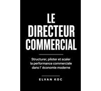 LE DIRECTEUR COMMERCIAL: Structurer, piloter et scaler la performance commerciale dans l' économie moderne.