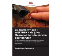 Le drame lyrique WERTHER de Jules Massenet dans la version pour baryton: La pertinence des aspects littéraires, historiques et musicaux comme base d'une interprétation authentique