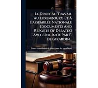 Le Droit Au Travail Au Luxembourg Et À L'assemblÃ(c)e Nationale [documents And Reports Of Debates] Avec Une Intr. Par É. De Girardin...