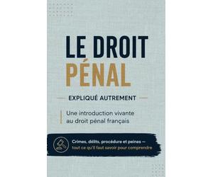 LE DROIT PÉNAL EXPLIQUÉ AUTREMENT: Une introduction vivante au droit pénal français Crimes, délits, procédure et peines - tout ce qu'il faut savoir pour comprendre