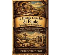 Le Epistole Complete di Paolo Spiegate per Principianti: Contesto Chiaro, Insegnamenti Semplici E Vita Cristiana Pratica Dall'apostolo Paolo