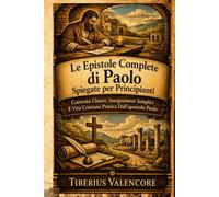 Le Epistole Complete di Paolo Spiegate per Principianti: Contesto Chiaro, Insegnamenti Semplici E Vita Cristiana Pratica Dall'apostolo Paolo