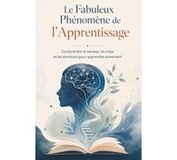 Le Fabuleux Phénomène de l’Apprentissage: Comprendre le cerveau, le corps et les émotions pour apprendre autrement