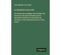 Le fanatisme renouvelé: Ou, histoire des sacriléges, des incendies, des meurtres et des autres attentats que les calvinistes révoltés ont commis dans ... et des chatiments qu'on en a faits, Tome 4