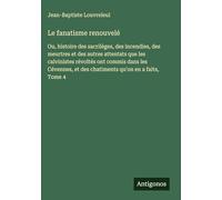 Le fanatisme renouvelé: Ou, histoire des sacriléges, des incendies, des meurtres et des autres attentats que les calvinistes révoltés ont commis dans ... et des chatiments qu'on en a faits, Tome 4