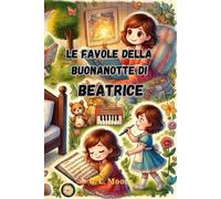 Le Favole della Buonanotte di Beatrice: Le Magiche avventure di Beatrice. Fiabe della Buonanotte educative da leggere prima di andare a dormire. Edizione a Colori