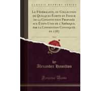 Le Fédéraliste, ou Collection de Quelques Écrits en Faveur de la Constitution Proposée aux États-Unis de l'Amérique, par la Convention Convoquée en 1787, Vol. 2 (Classic Reprint)