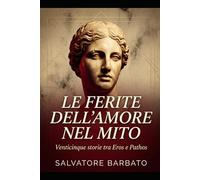LE FERITE DELL'AMORE NEL MITO: Venticinque storie tra Eros e Pathos