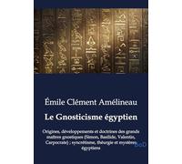 Le Gnosticisme égyptien: Origines, développements et doctrines des grands maîtres gnostiques (Simon, Basilide, Valentin, Carpocrate); syncrétisme, théurgie et mystères égyptiens